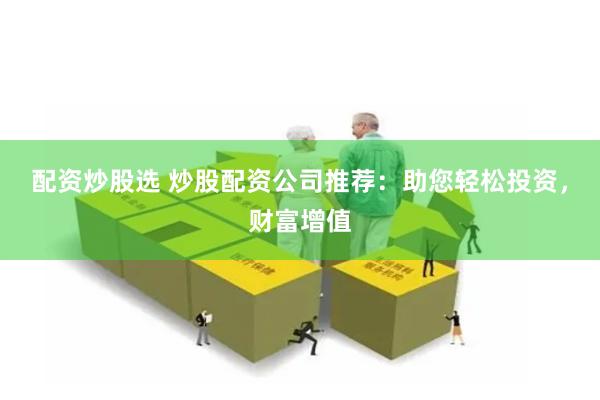 配资炒股选 炒股配资公司推荐：助您轻松投资，财富增值