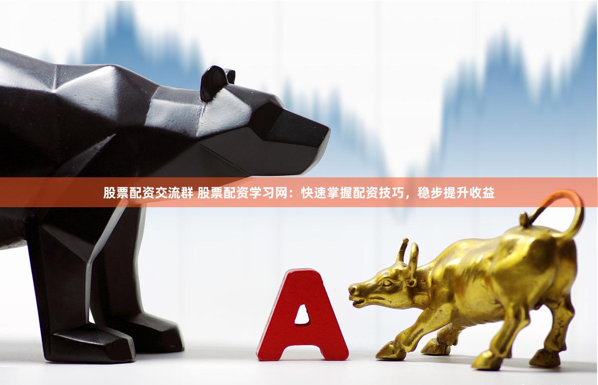 股票配资交流群 股票配资学习网：快速掌握配资技巧，稳步提升收益