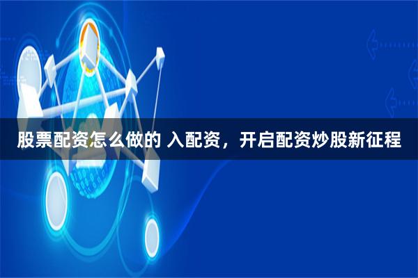 股票配资怎么做的 入配资，开启配资炒股新征程