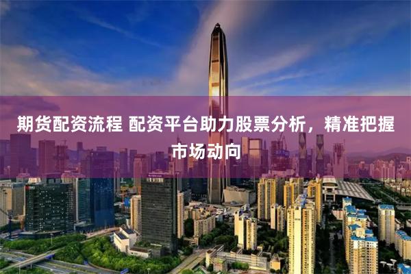 期货配资流程 配资平台助力股票分析，精准把握市场动向