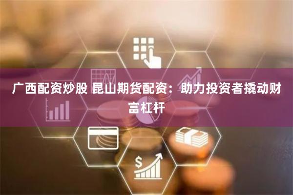 广西配资炒股 昆山期货配资：助力投资者撬动财富杠杆
