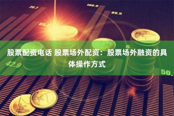 股票配资电话 股票场外配资：股票场外融资的具体操作方式