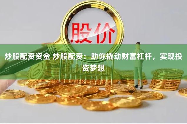 炒股配资资金 炒股配资：助你撬动财富杠杆，实现投资梦想