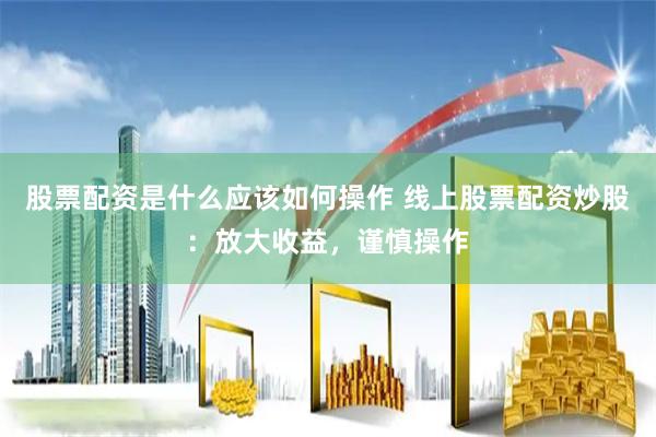 股票配资是什么应该如何操作 线上股票配资炒股：放大收益，谨慎操作
