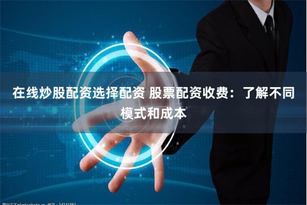 在线炒股配资选择配资 股票配资收费：了解不同模式和成本