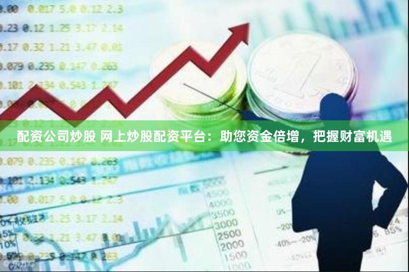 配资公司炒股 网上炒股配资平台：助您资金倍增，把握财富机遇