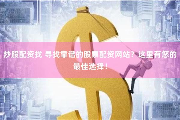 炒股配资找 寻找靠谱的股票配资网站？这里有您的最佳选择！
