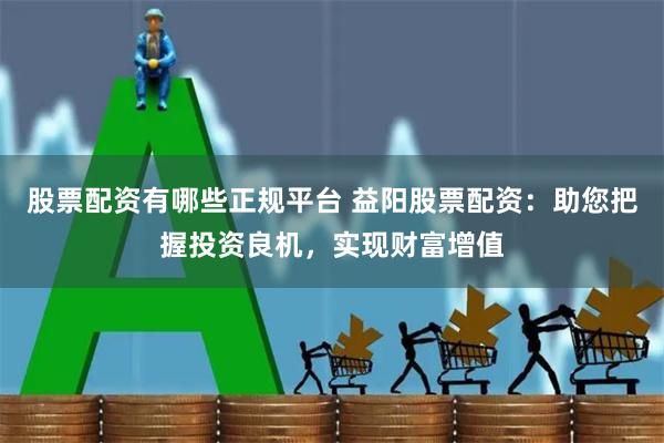 股票配资有哪些正规平台 益阳股票配资：助您把握投资良机，实现财富增值