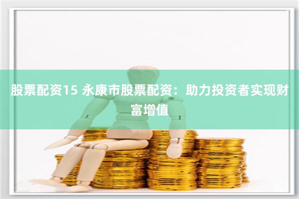 股票配资15 永康市股票配资：助力投资者实现财富增值