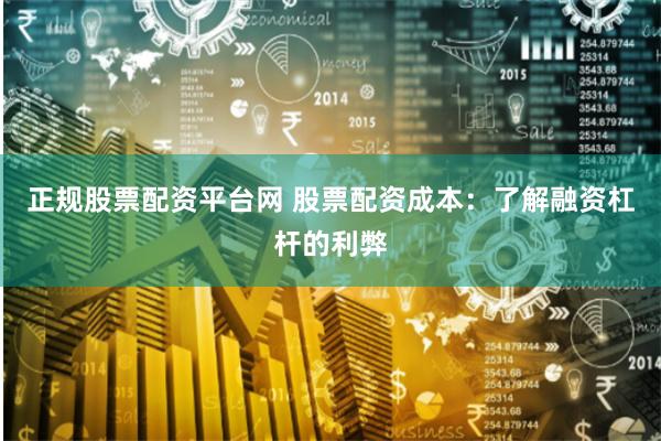 正规股票配资平台网 股票配资成本：了解融资杠杆的利弊