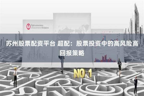 苏州股票配资平台 超配：股票投资中的高风险高回报策略