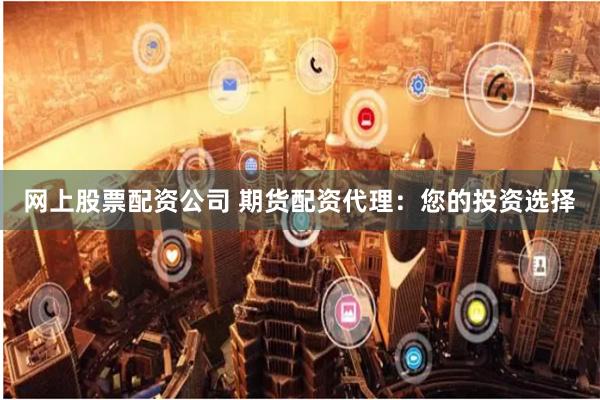 网上股票配资公司 期货配资代理：您的投资选择