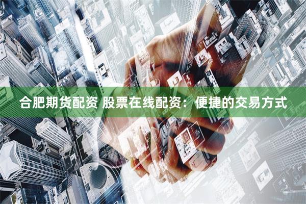 合肥期货配资 股票在线配资：便捷的交易方式