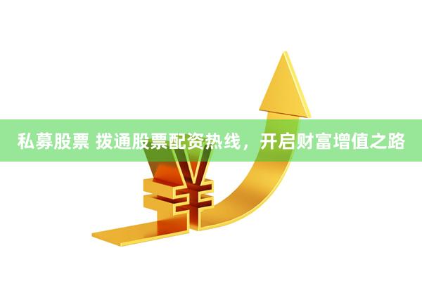 私募股票 拨通股票配资热线，开启财富增值之路