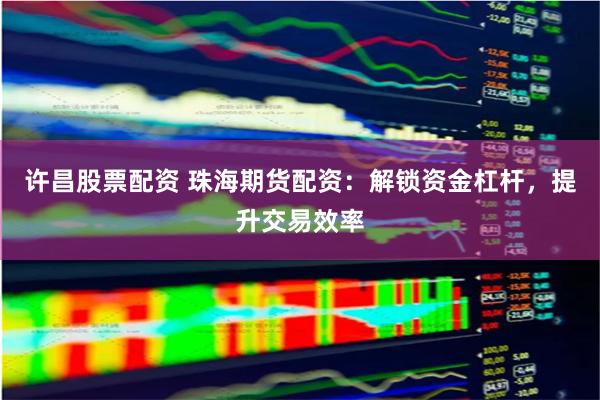 许昌股票配资 珠海期货配资：解锁资金杠杆，提升交易效率
