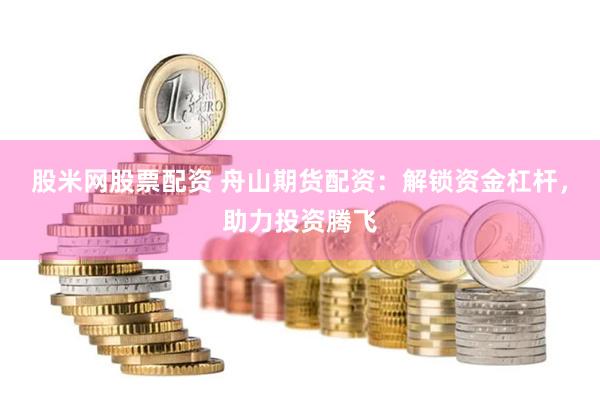 股米网股票配资 舟山期货配资：解锁资金杠杆，助力投资腾飞