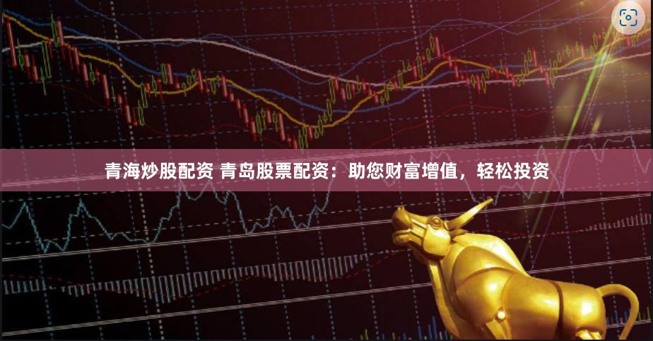 青海炒股配资 青岛股票配资：助您财富增值，轻松投资