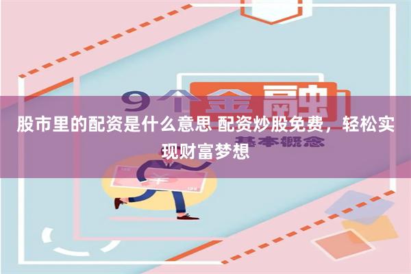 股市里的配资是什么意思 配资炒股免费，轻松实现财富梦想