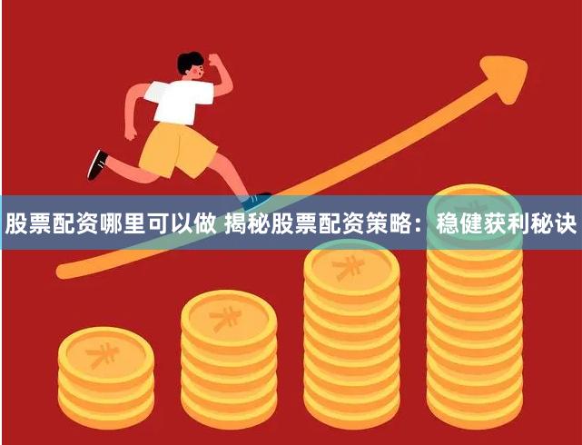 股票配资哪里可以做 揭秘股票配资策略：稳健获利秘诀