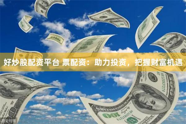 好炒股配资平台 票配资：助力投资，把握财富机遇