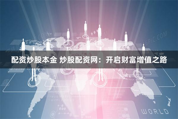 配资炒股本金 炒股配资网：开启财富增值之路