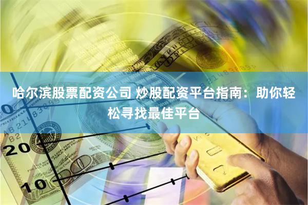 哈尔滨股票配资公司 炒股配资平台指南：助你轻松寻找最佳平台