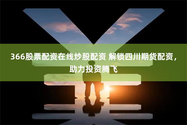 366股票配资在线炒股配资 解锁四川期货配资，助力投资腾飞