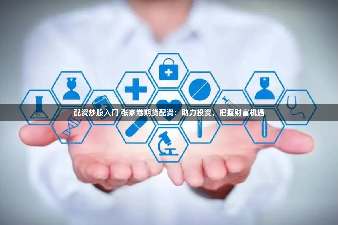 配资炒股入门 张家港期货配资：助力投资，把握财富机遇