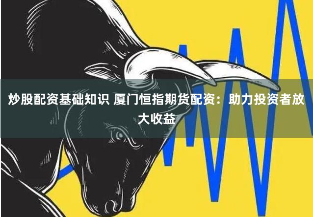炒股配资基础知识 厦门恒指期货配资：助力投资者放大收益