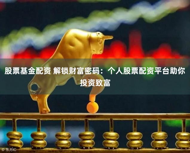 股票基金配资 解锁财富密码：个人股票配资平台助你投资致富
