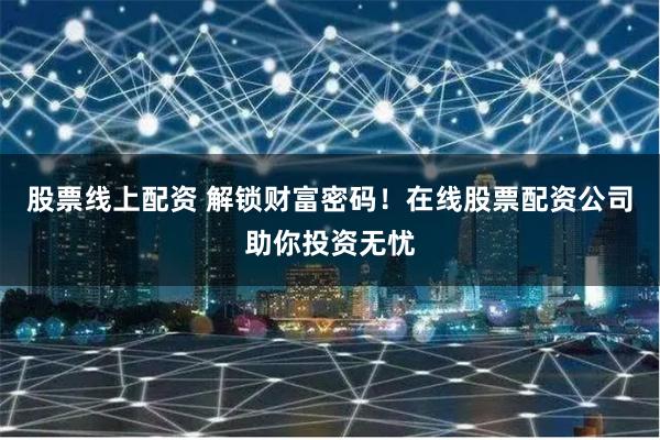股票线上配资 解锁财富密码！在线股票配资公司助你投资无忧