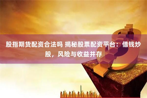 股指期货配资合法吗 揭秘股票配资平台：借钱炒股，风险与收益并存
