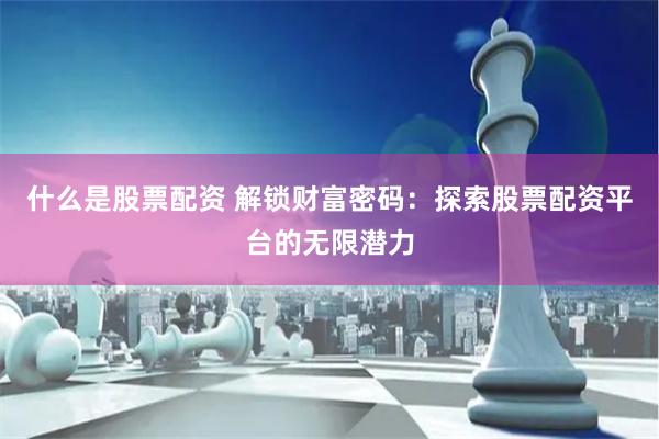 什么是股票配资 解锁财富密码：探索股票配资平台的无限潜力