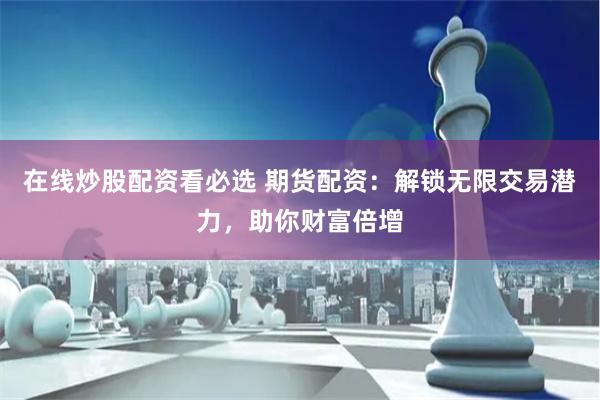 在线炒股配资看必选 期货配资：解锁无限交易潜力，助你财富倍增