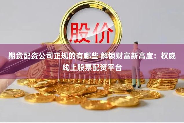 期货配资公司正规的有哪些 解锁财富新高度：权威线上股票配资平台