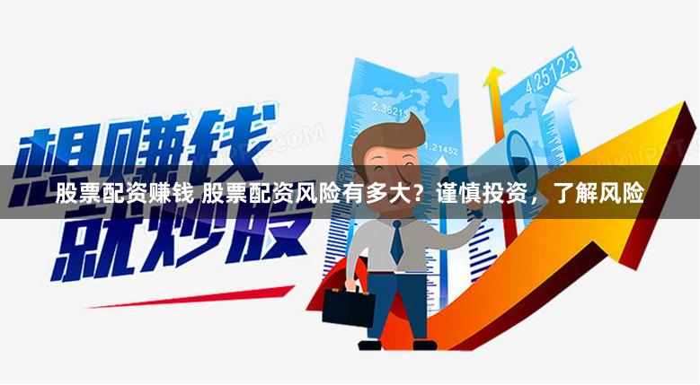 股票配资赚钱 股票配资风险有多大？谨慎投资，了解风险