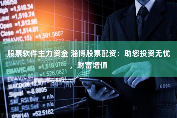 股票软件主力资金 淄博股票配资：助您投资无忧，财富增值