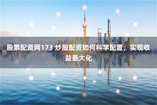 股票配资网173 炒股配资如何科学配置，实现收益最大化
