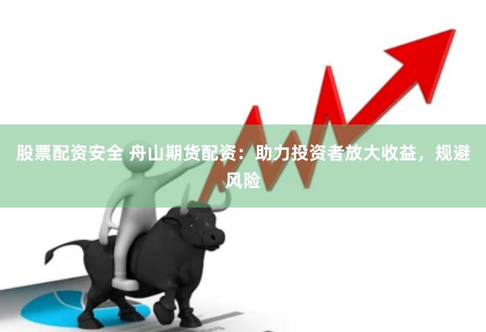 股票配资安全 舟山期货配资：助力投资者放大收益，规避风险