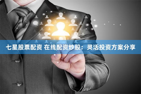 七星股票配资 在线配资炒股：灵活投资方案分享