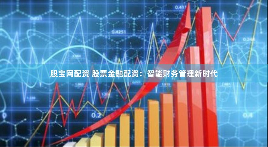 股宝网配资 股票金融配资：智能财务管理新时代