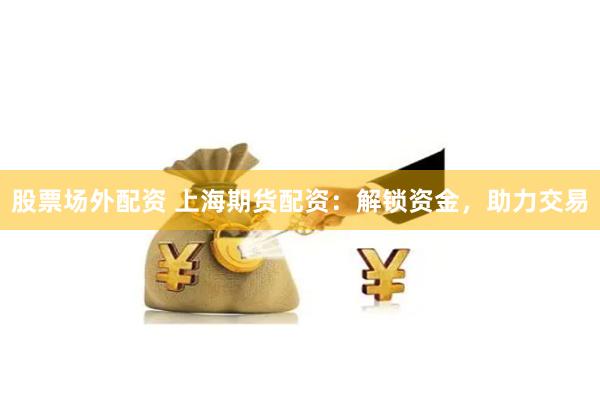 股票场外配资 上海期货配资：解锁资金，助力交易