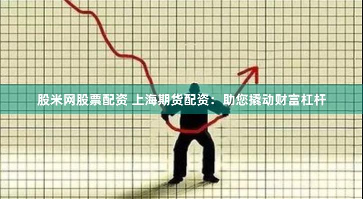 股米网股票配资 上海期货配资：助您撬动财富杠杆