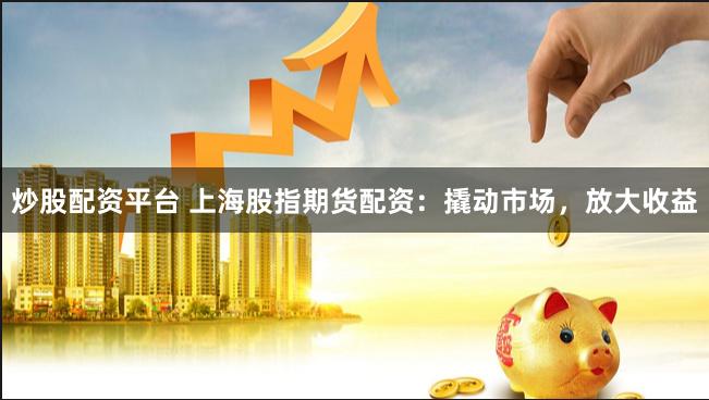 炒股配资平台 上海股指期货配资：撬动市场，放大收益