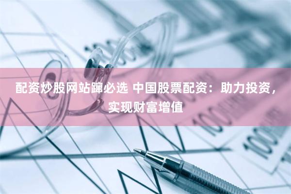 配资炒股网站蹿必选 中国股票配资：助力投资，实现财富增值