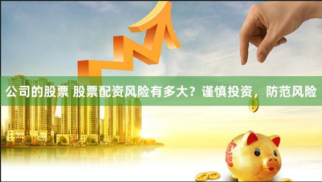 公司的股票 股票配资风险有多大？谨慎投资，防范风险