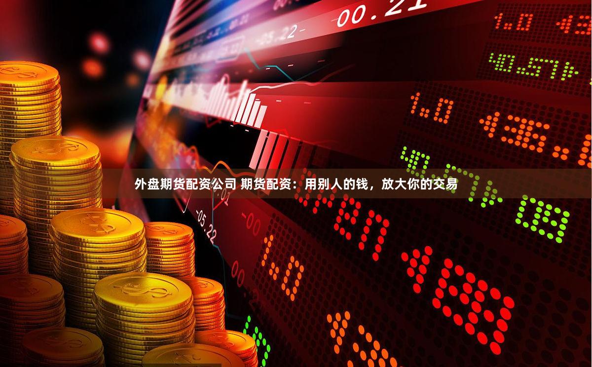 外盘期货配资公司 期货配资：用别人的钱，放大你的交易