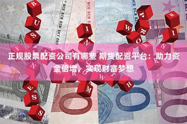 正规股票配资公司有哪些 期货配资平台：助力资金倍增，实现财富梦想