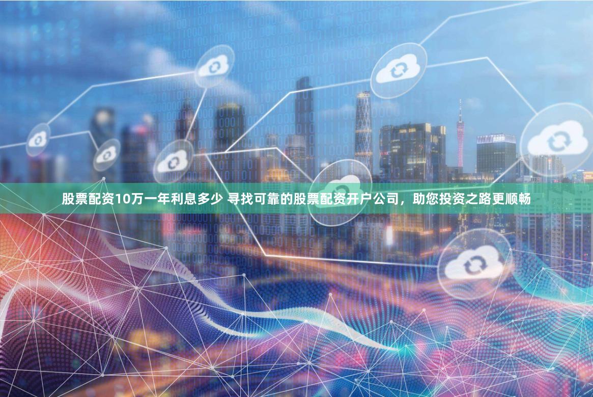 股票配资10万一年利息多少 寻找可靠的股票配资开户公司，助您投资之路更顺畅