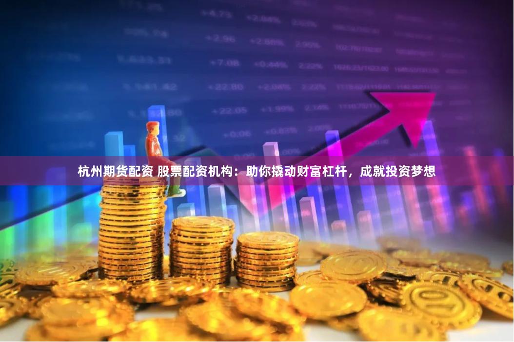 杭州期货配资 股票配资机构：助你撬动财富杠杆，成就投资梦想